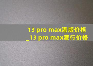 13 pro max港版价格_13 pro max港行价格